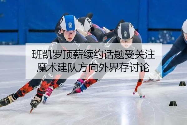 班凯罗顶薪续约话题受关注 魔术建队方向外界存讨论